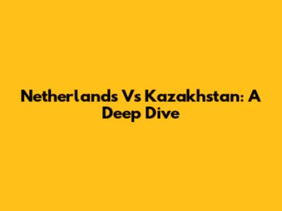 Netherlands Vs Kazakhstan: A Deep Dive