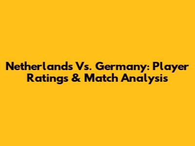 Netherlands Vs. Germany: Player Ratings & Match Analysis