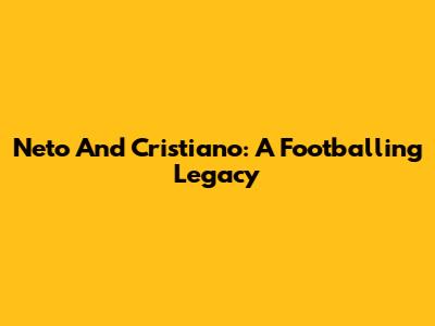 Neto And Cristiano: A Footballing Legacy