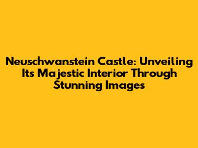 Neuschwanstein Castle: Unveiling Its Majestic Interior Through Stunning Images