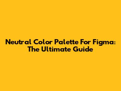 Neutral Color Palette For Figma: The Ultimate Guide