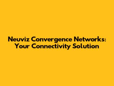 Neuviz Convergence Networks: Your Connectivity Solution
