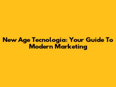New Age Tecnologia: Your Guide To Modern Marketing