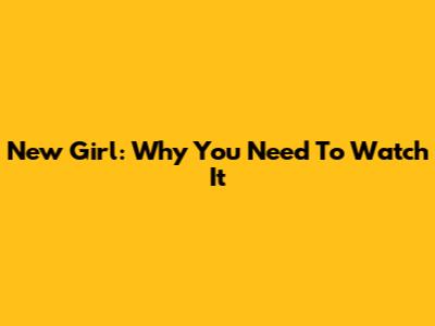 New Girl: Why You Need To Watch It