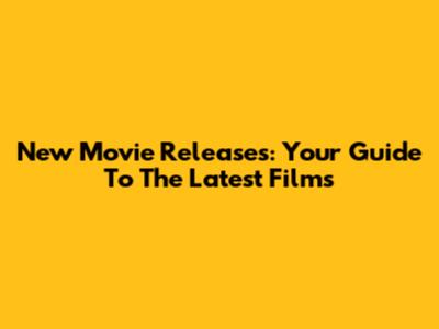 New Movie Releases: Your Guide To The Latest Films