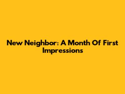 New Neighbor: A Month Of First Impressions