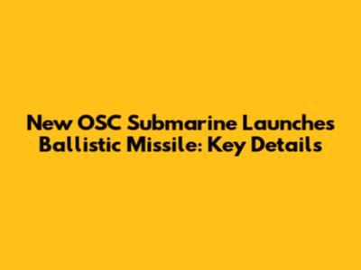 New OSC Submarine Launches Ballistic Missile: Key Details