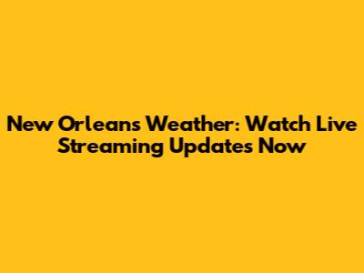 New Orleans Weather: Watch Live Streaming Updates Now