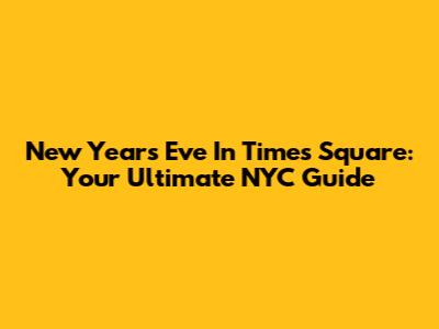 New Year's Eve In Times Square: Your Ultimate NYC Guide