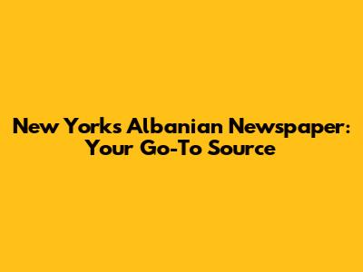 New York's Albanian Newspaper: Your Go-To Source