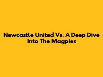 Newcastle United Vs: A Deep Dive Into The Magpies