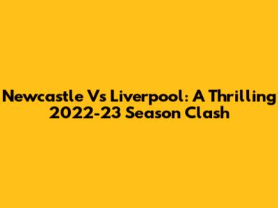 Newcastle Vs Liverpool: A Thrilling 2022-23 Season Clash