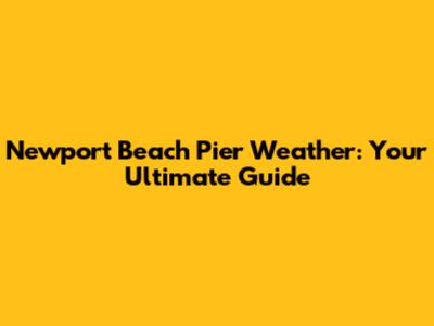 Newport Beach Pier Weather: Your Ultimate Guide
