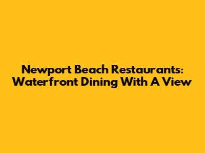 Newport Beach Restaurants: Waterfront Dining With A View