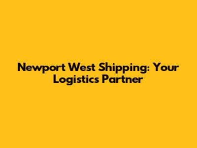 Newport West Shipping: Your Logistics Partner