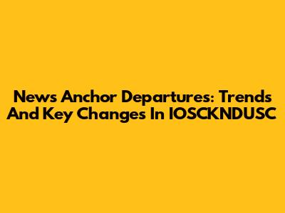 News Anchor Departures: Trends And Key Changes In IOSCKNDUSC