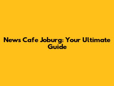 News Cafe Joburg: Your Ultimate Guide