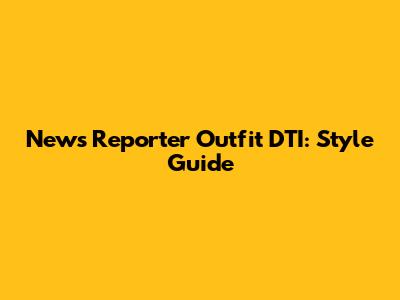 News Reporter Outfit DTI: Style Guide