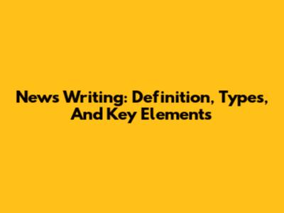 News Writing: Definition, Types, And Key Elements