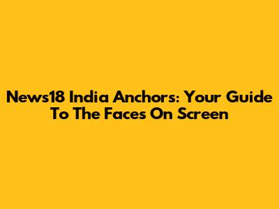 News18 India Anchors: Your Guide To The Faces On Screen