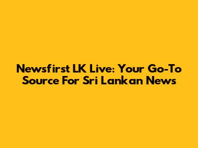 Newsfirst LK Live: Your Go-To Source For Sri Lankan News