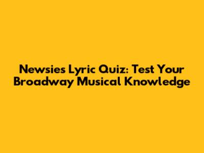 Newsies Lyric Quiz: Test Your Broadway Musical Knowledge