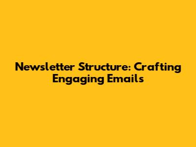 Newsletter Structure: Crafting Engaging Emails