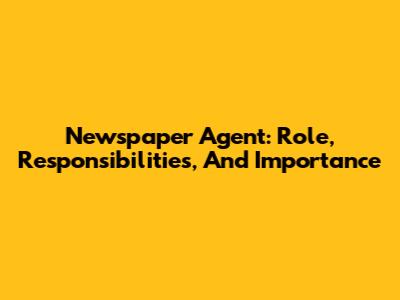 Newspaper Agent: Role, Responsibilities, And Importance