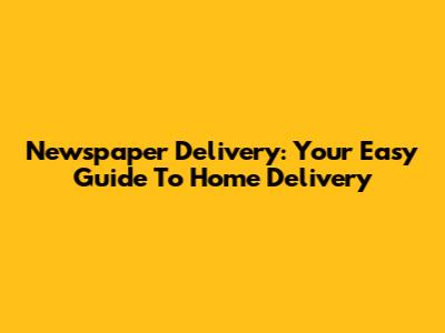 Newspaper Delivery: Your Easy Guide To Home Delivery