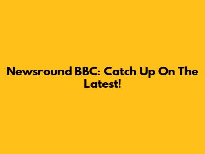 Newsround BBC: Catch Up On The Latest!