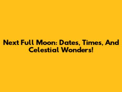 Next Full Moon: Dates, Times, And Celestial Wonders!