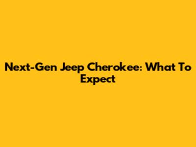 Next-Gen Jeep Cherokee: What To Expect