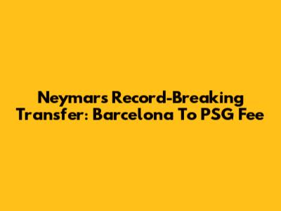 Neymar's Record-Breaking Transfer: Barcelona To PSG Fee