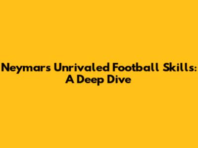 Neymar's Unrivaled Football Skills: A Deep Dive