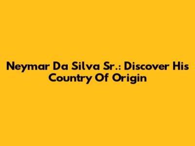 Neymar Da Silva Sr.: Discover His Country Of Origin