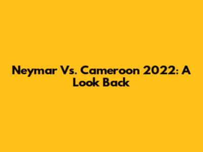 Neymar Vs. Cameroon 2022: A Look Back