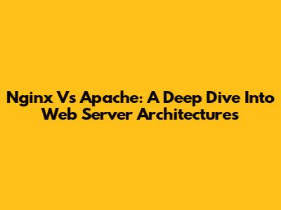 Nginx Vs Apache: A Deep Dive Into Web Server Architectures