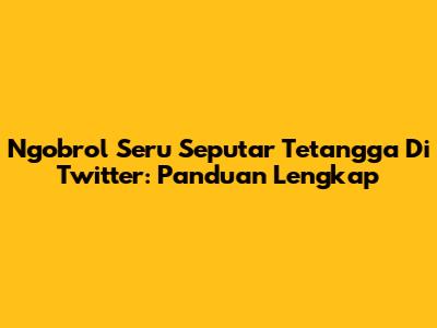 Ngobrol Seru Seputar Tetangga Di Twitter: Panduan Lengkap