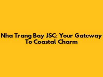 Nha Trang Bay JSC: Your Gateway To Coastal Charm