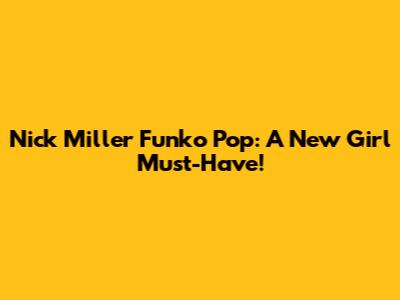 Nick Miller Funko Pop: A "New Girl" Must-Have!