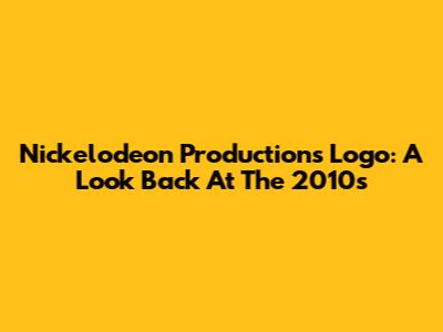 Nickelodeon Productions Logo: A Look Back At The 2010s