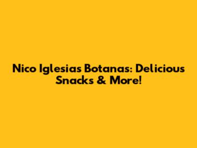 Nico Iglesias Botanas: Delicious Snacks & More!
