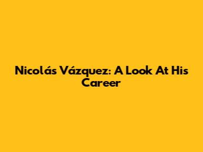 Nicolás Vázquez: A Look At His Career