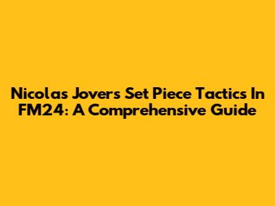 Nicolas Jover's Set Piece Tactics In FM24: A Comprehensive Guide