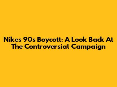 Nike's 90s Boycott: A Look Back At The Controversial Campaign