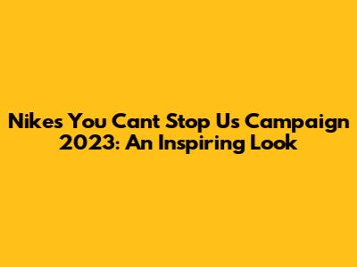 Nike's You Can't Stop Us Campaign 2023: An Inspiring Look
