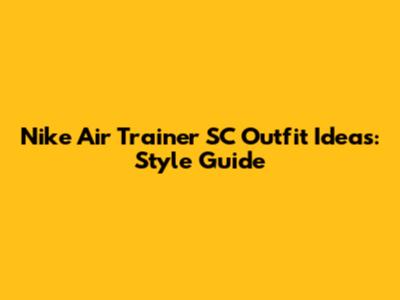Nike Air Trainer SC Outfit Ideas: Style Guide