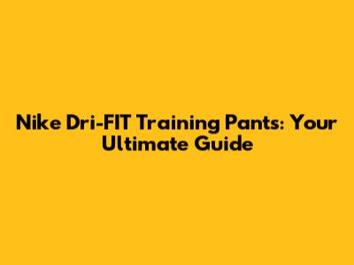 Nike Dri-FIT Training Pants: Your Ultimate Guide
