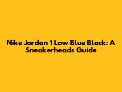 Nike Jordan 1 Low Blue Black: A Sneakerhead's Guide