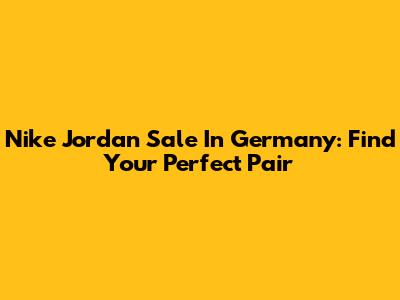 Nike Jordan Sale In Germany: Find Your Perfect Pair